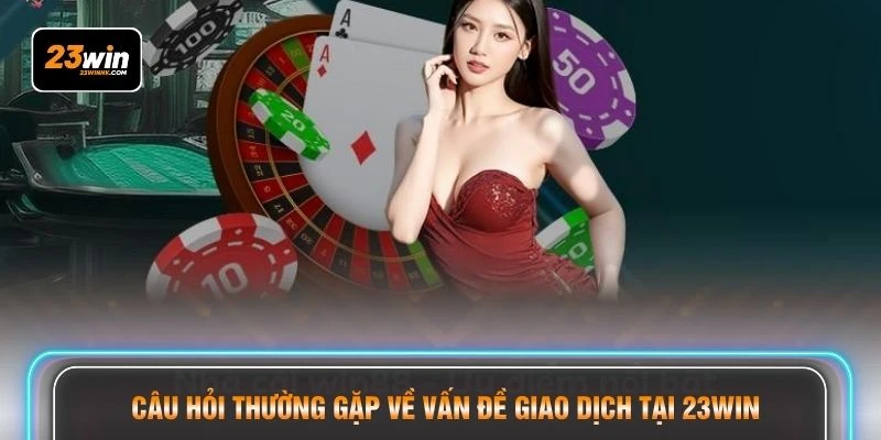 Câu hỏi thường gặp về vấn đề giao dịch tại 23WIN
