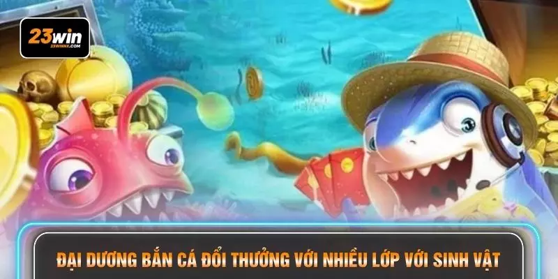 Đại dương bắn cá đổi thưởng với nhiều lớp với sinh vật